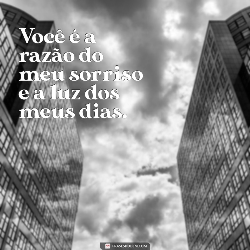 mensagem para quem vc ama Você é a razão do meu sorriso e a luz dos meus dias.