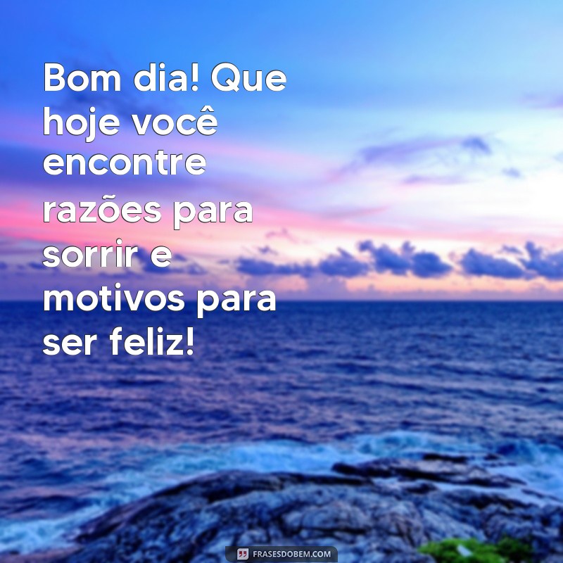 mensagens de boa dia Bom dia! Que hoje você encontre razões para sorrir e motivos para ser feliz!