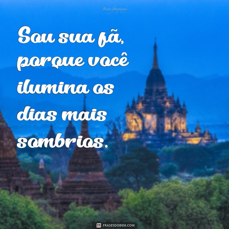 sou sua fã Sou sua fã, porque você ilumina os dias mais sombrios.