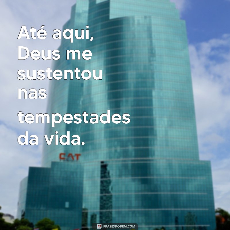 ate aqui deus me sustentou Até aqui, Deus me sustentou nas tempestades da vida.