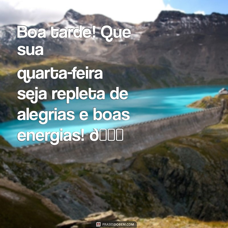 mensagem de boa tarde quarta-feira para whatsapp Boa tarde! Que sua quarta-feira seja repleta de alegrias e boas energias! 🌟