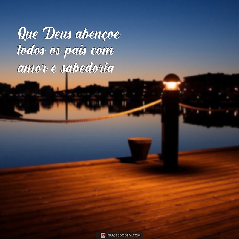 deus abençoe todos os pais Que Deus abençoe todos os pais com amor e sabedoria.