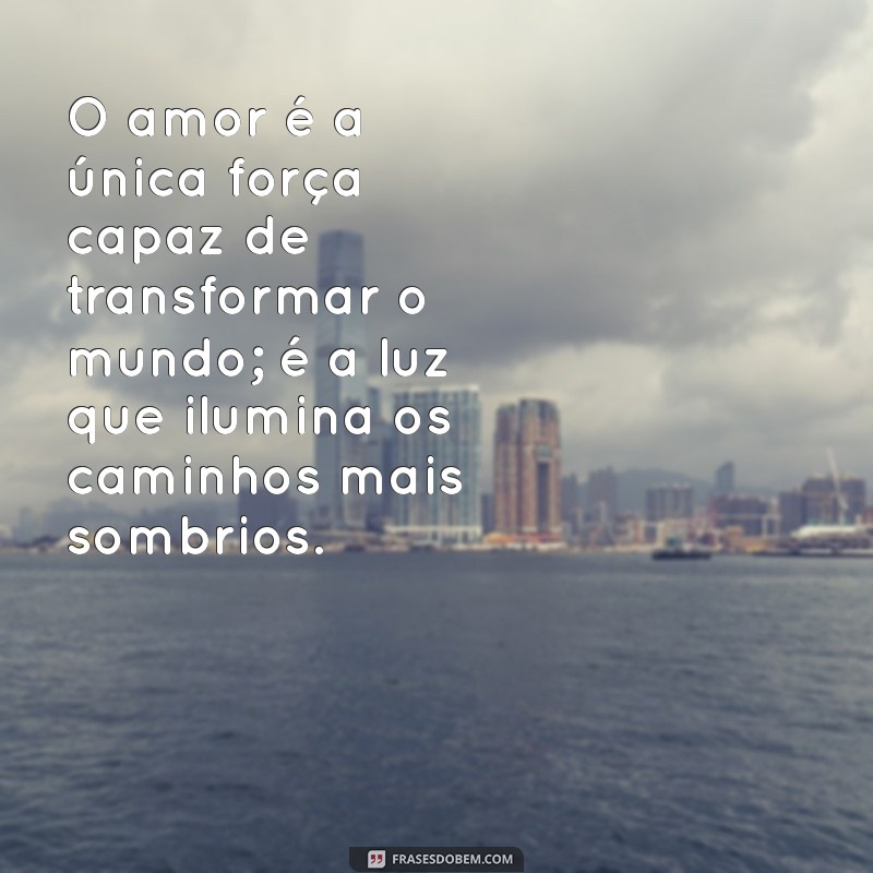 mensagem impactante de amor O amor é a única força capaz de transformar o mundo; é a luz que ilumina os caminhos mais sombrios.