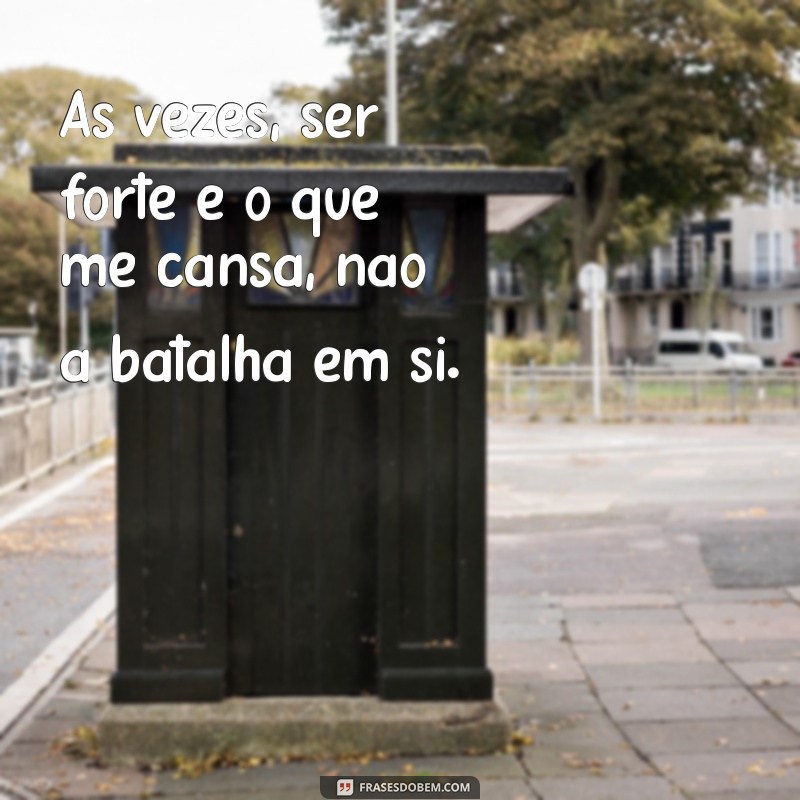 mensagem de cansada de ser forte Às vezes, ser forte é o que me cansa, não a batalha em si.