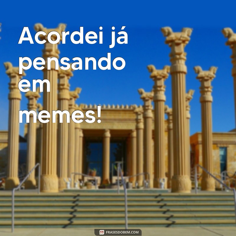 frases acordei meme Acordei já pensando em memes!