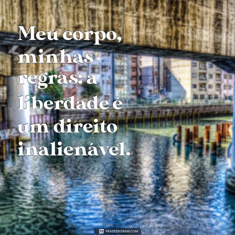 frases meu corpo minhas regras Meu corpo, minhas regras: a liberdade é um direito inalienável.