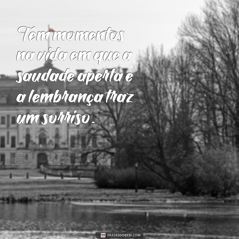 tem momentos na vida Tem momentos na vida em que a saudade aperta e a lembrança traz um sorriso.