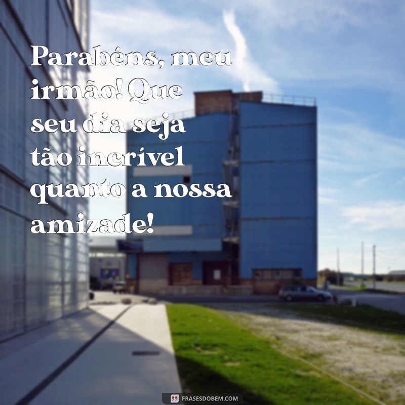 parabéns para um amigo irmão Parabéns, meu irmão! Que seu dia seja tão incrível quanto a nossa amizade!