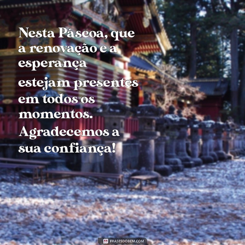 mensagem pascoa clientes Nesta Páscoa, que a renovação e a esperança estejam presentes em todos os momentos. Agradecemos a sua confiança!