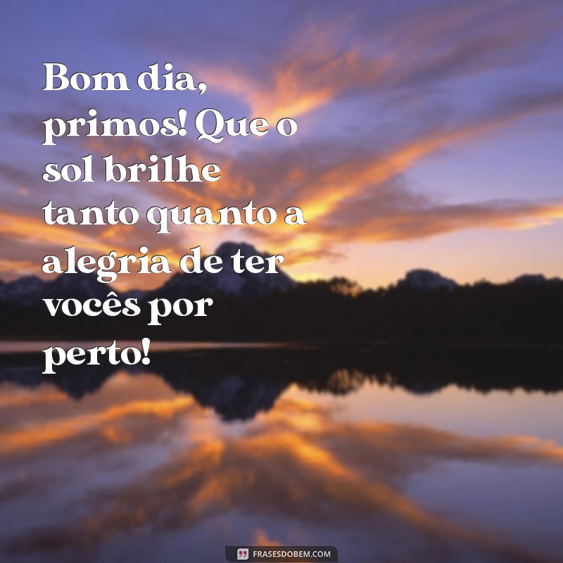 mensagem de bom dia para primos e primas Bom dia, primos! Que o sol brilhe tanto quanto a alegria de ter vocês por perto!