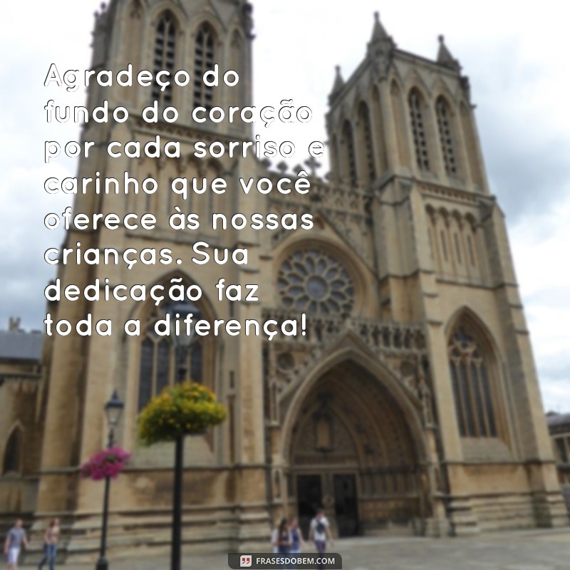 mensagem de agradecimento para tias da creche Agradeço do fundo do coração por cada sorriso e carinho que você oferece às nossas crianças. Sua dedicação faz toda a diferença!