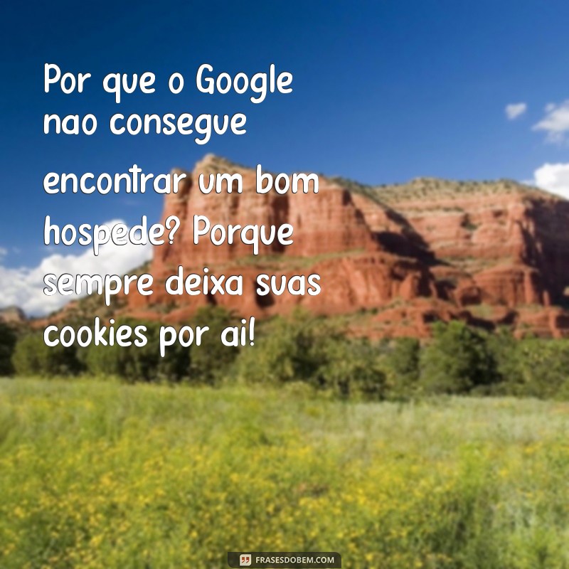 piadas do google Por que o Google não consegue encontrar um bom hóspede? Porque sempre deixa suas cookies por aí!