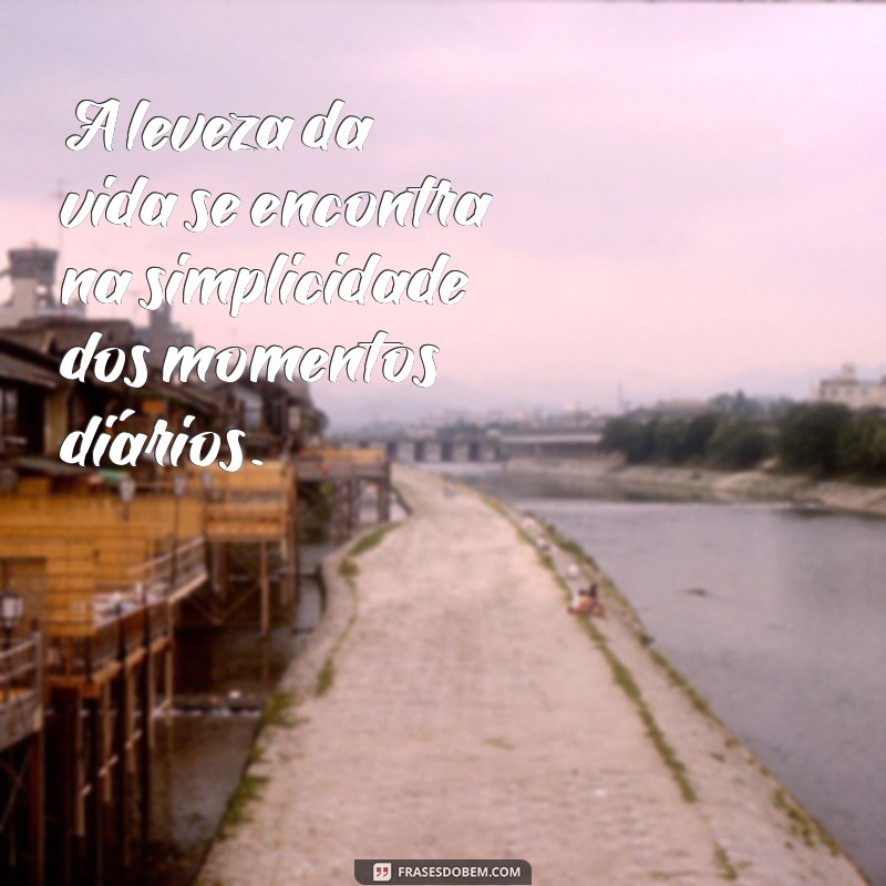 frases sobre vida leve A leveza da vida se encontra na simplicidade dos momentos diários.