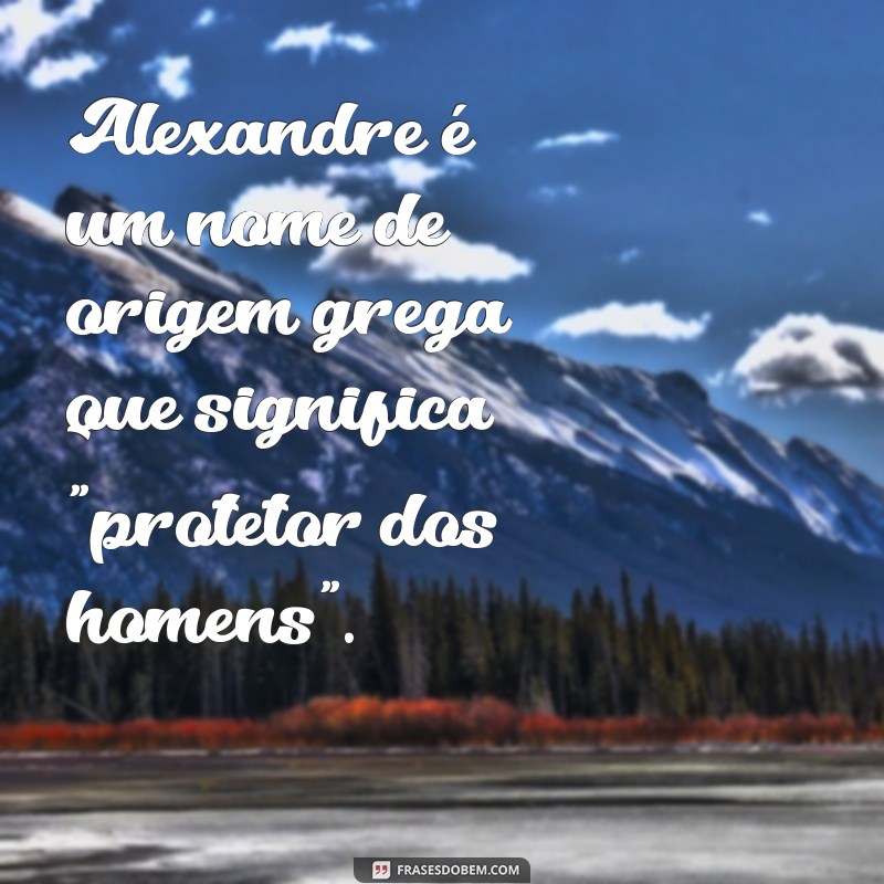 qual significado do nome alexandre Alexandre é um nome de origem grega que significa 