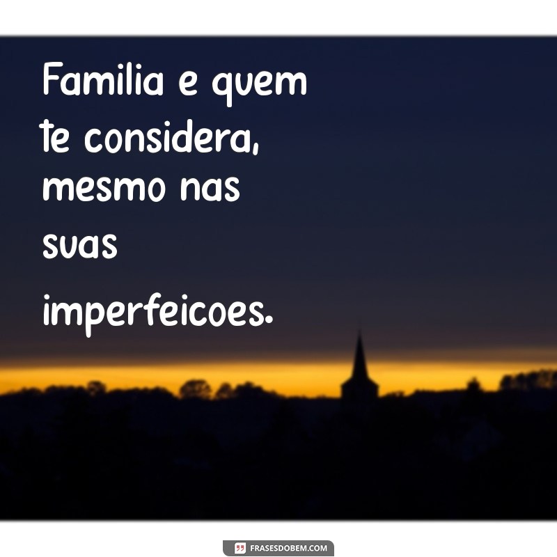 família é quem te considera Família é quem te considera, mesmo nas suas imperfeições.