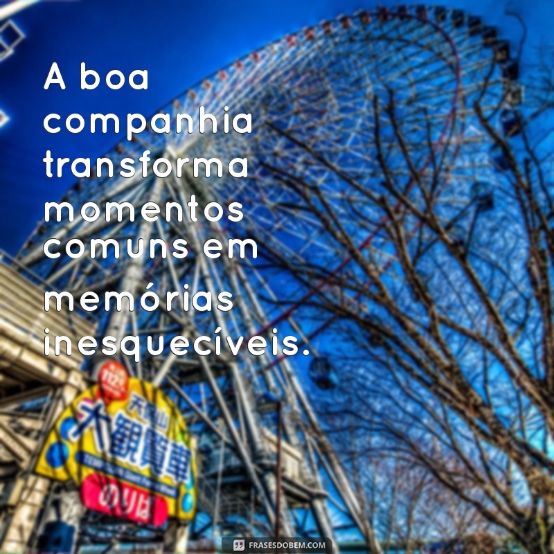 frases curtas sobre boa companhia A boa companhia transforma momentos comuns em memórias inesquecíveis.