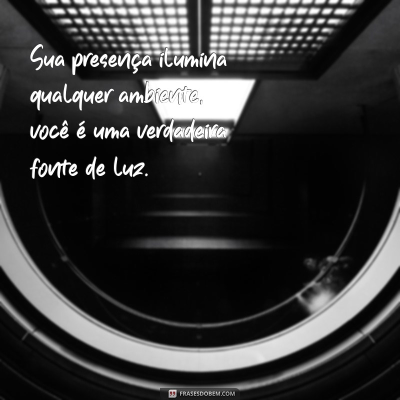 elogios para pessoas especiais Sua presença ilumina qualquer ambiente, você é uma verdadeira fonte de luz.