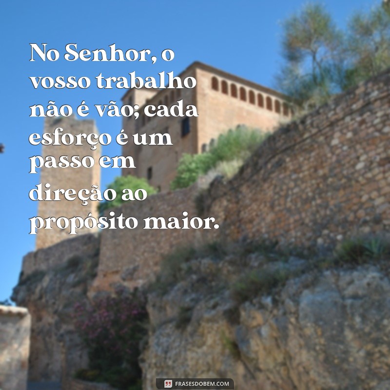 no senhor o vosso trabalho não é vão No Senhor, o vosso trabalho não é vão; cada esforço é um passo em direção ao propósito maior.