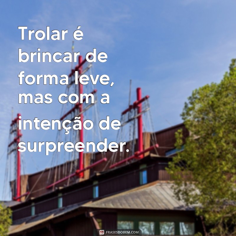 trolar significado Trolar é brincar de forma leve, mas com a intenção de surpreender.