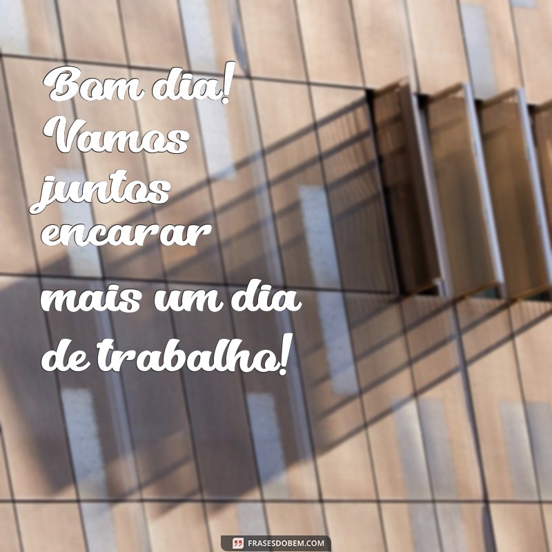 bom dia bora trabalhar Bom dia! Vamos juntos encarar mais um dia de trabalho!