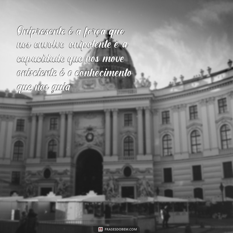 onipresente onipotente onisciente Onipresente é a força que nos envolve, onipotente é a capacidade que nos move, onisciente é o conhecimento que nos guia.