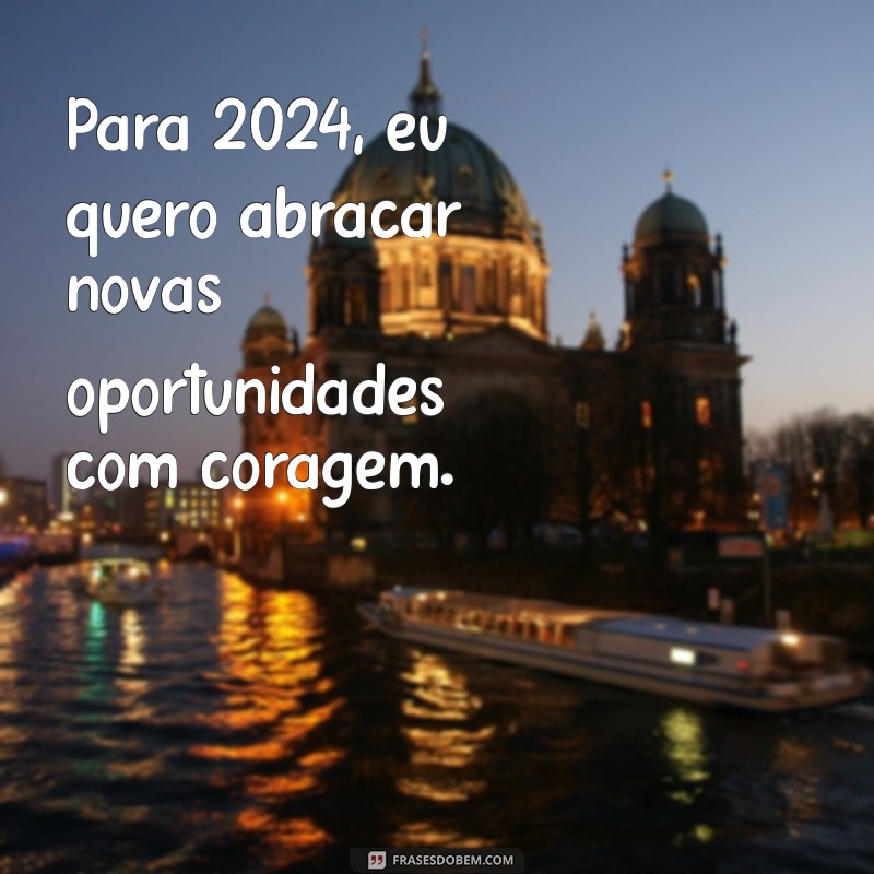 para 2024 eu quero frases Para 2024, eu quero abraçar novas oportunidades com coragem.