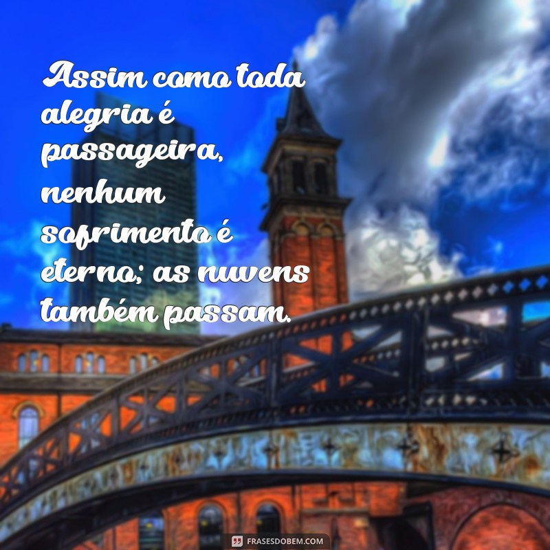 assim como toda alegria é passageira nenhum sofrimento é eterno Assim como toda alegria é passageira, nenhum sofrimento é eterno; as nuvens também passam.