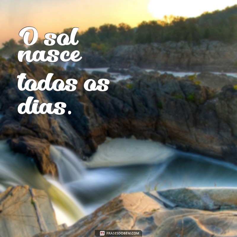 frases sem sentimentos O sol nasce todos os dias.