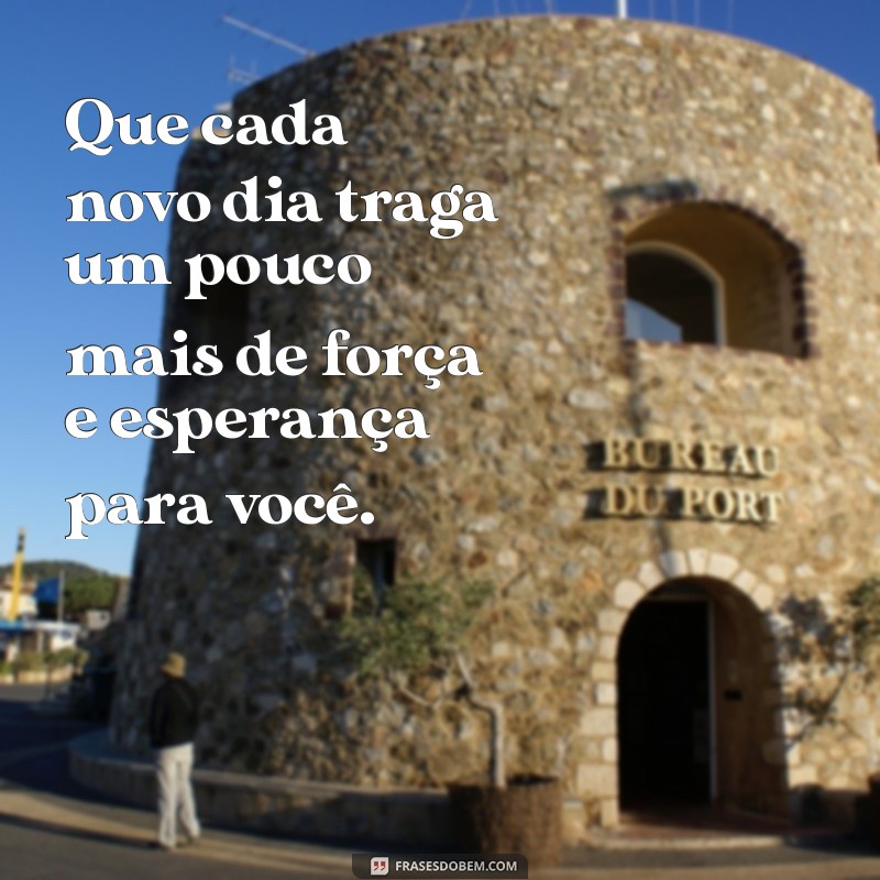 mensagem de conforto para pessoa doente Que cada novo dia traga um pouco mais de força e esperança para você.