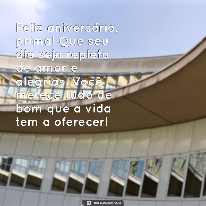 mensagens de aniversário para prima emocionante Feliz aniversário, prima! Que seu dia seja repleto de amor e alegrias. Você merece tudo de bom que a vida tem a oferecer!