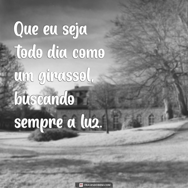 que eu seja todo dia como um girassol Que eu seja todo dia como um girassol, buscando sempre a luz.