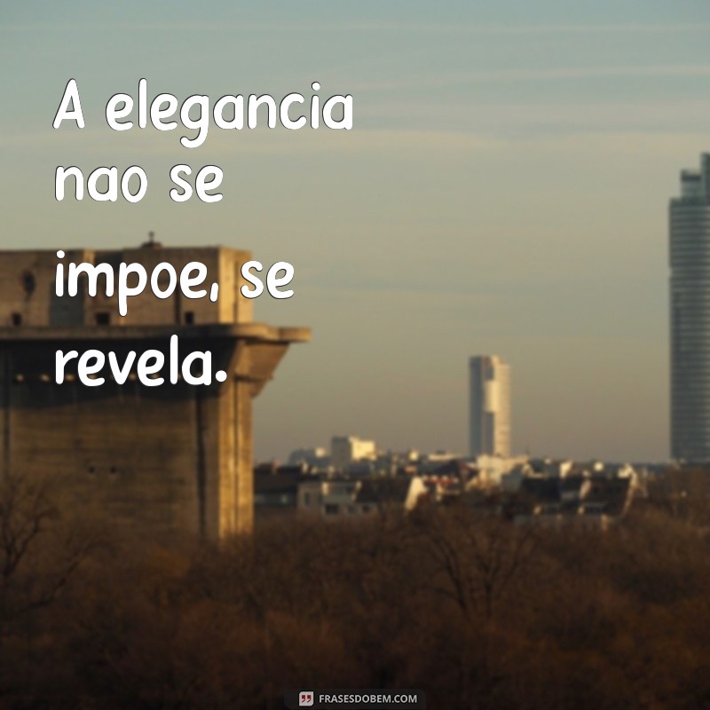 frases elegancia A elegância não se impõe, se revela.