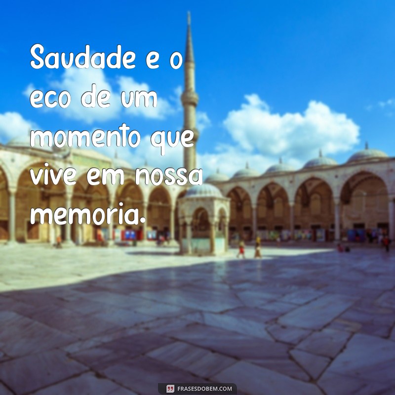 saudade Saudade é o eco de um momento que vive em nossa memória.