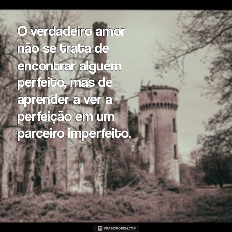 mensagem reflexão casamento O verdadeiro amor não se trata de encontrar alguém perfeito, mas de aprender a ver a perfeição em um parceiro imperfeito.