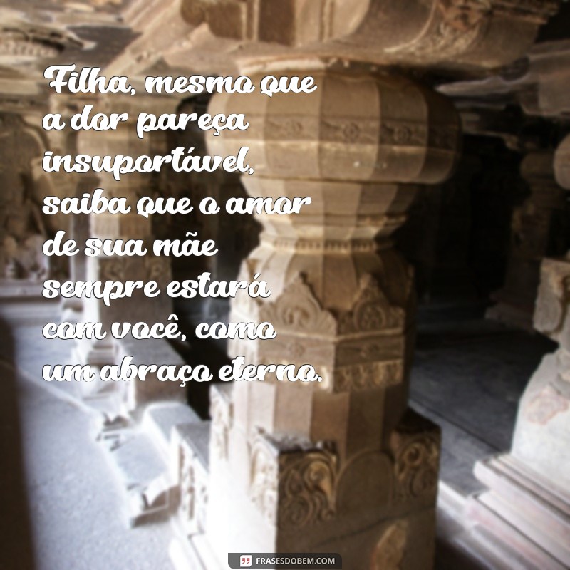 mensagem de conforto para filha que perdeu a mãe Filha, mesmo que a dor pareça insuportável, saiba que o amor de sua mãe sempre estará com você, como um abraço eterno.