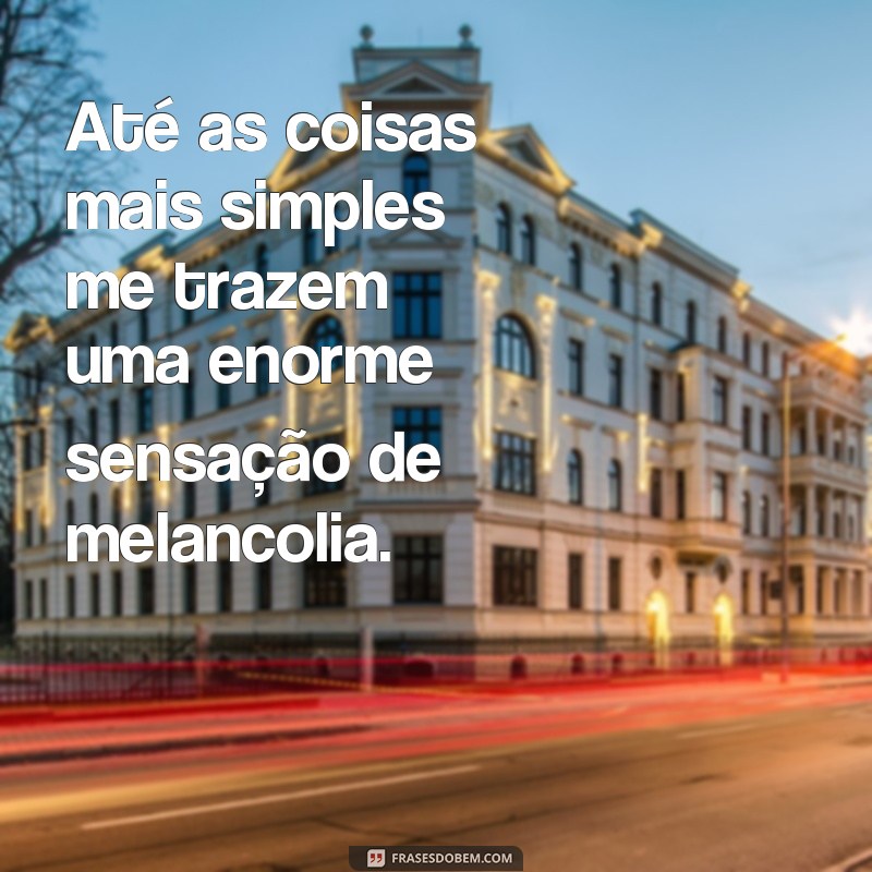 Descubra as melhores frases de melancolia para expressar seus sentimentos 