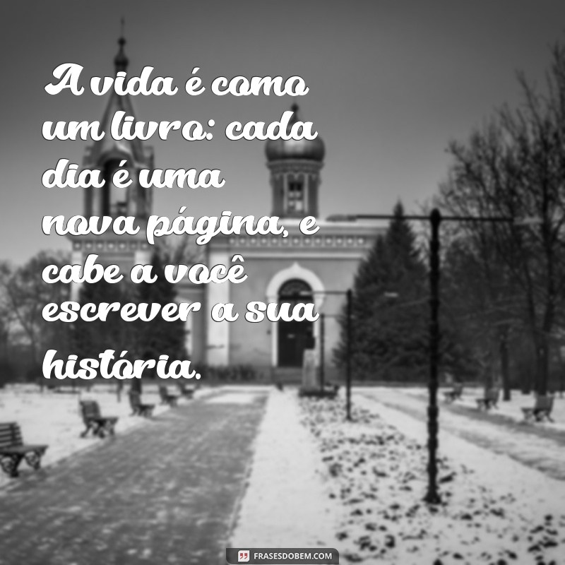 mensagem de sabedoria para a vida A vida é como um livro: cada dia é uma nova página, e cabe a você escrever a sua história.