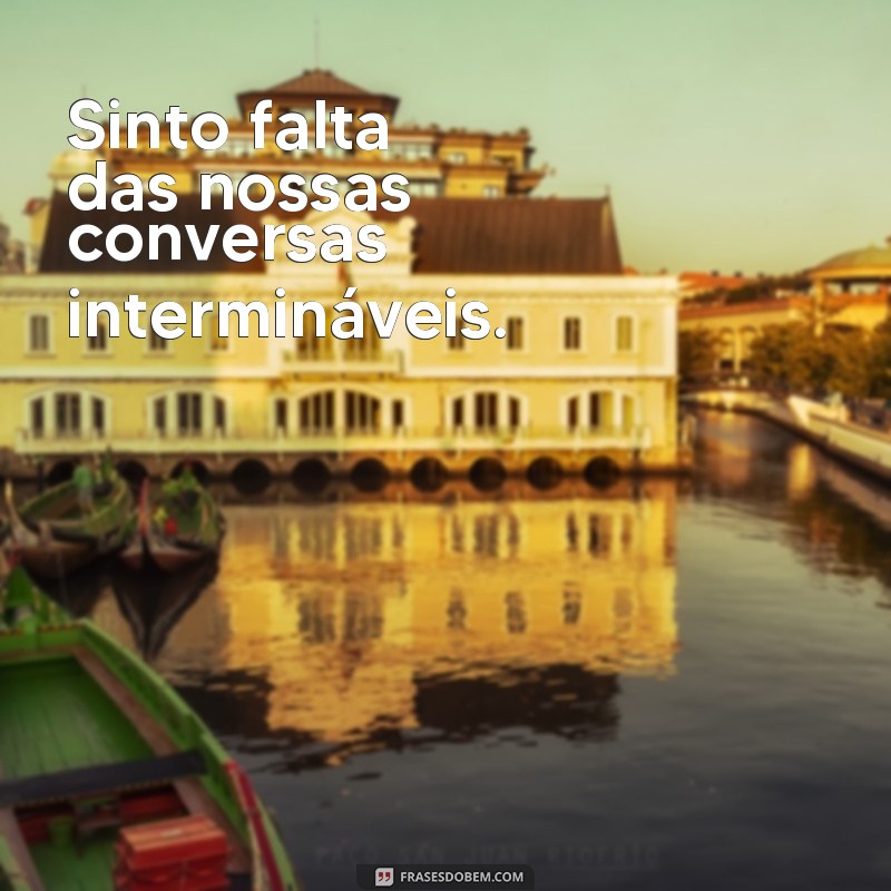 frases to com saudade da nossa amizade Sinto falta das nossas conversas intermináveis.