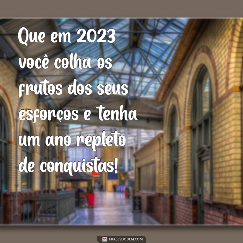 mensagem de feliz 2023 Que em 2023 você colha os frutos dos seus esforços e tenha um ano repleto de conquistas!