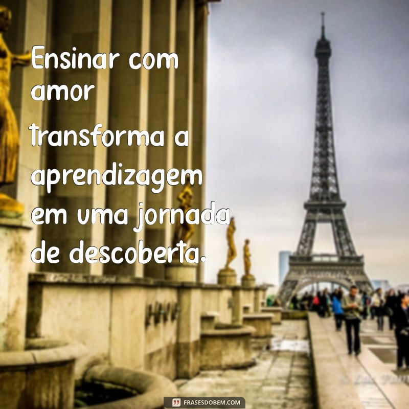 frases de ensinar com amor Ensinar com amor transforma a aprendizagem em uma jornada de descoberta.