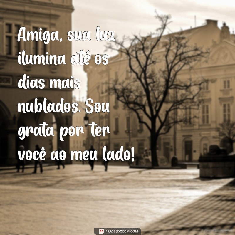 mensagens para amiga especial Amiga, sua luz ilumina até os dias mais nublados. Sou grata por ter você ao meu lado!