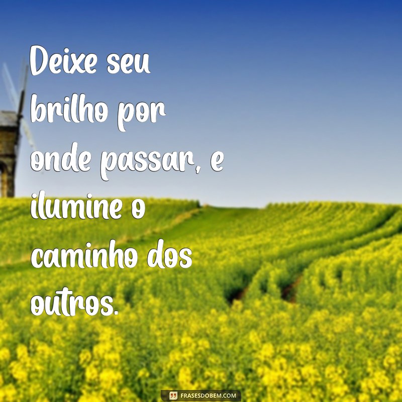 deixe seu brilho por onde passar Deixe seu brilho por onde passar, e ilumine o caminho dos outros.