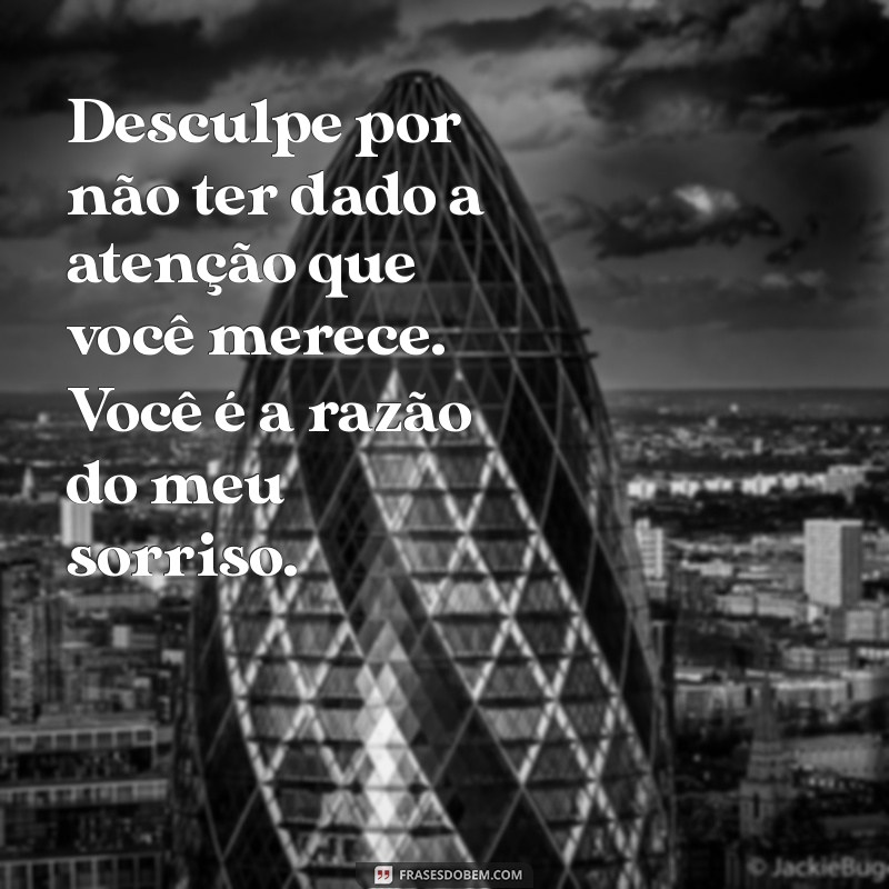 pedindo desculpa para namorada Desculpe por não ter dado a atenção que você merece. Você é a razão do meu sorriso.