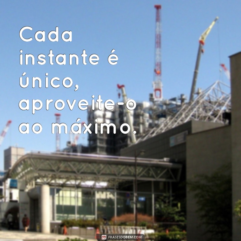 aproveite cada minuto da sua vida Cada instante é único, aproveite-o ao máximo.