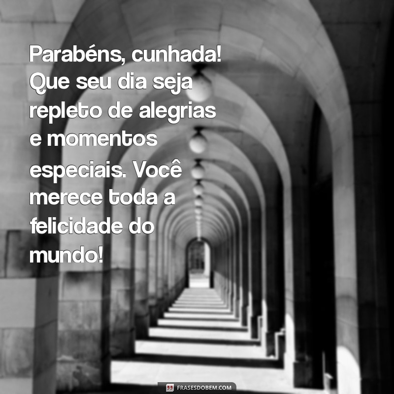 mensagem de parabéns pra cunhada Parabéns, cunhada! Que seu dia seja repleto de alegrias e momentos especiais. Você merece toda a felicidade do mundo!