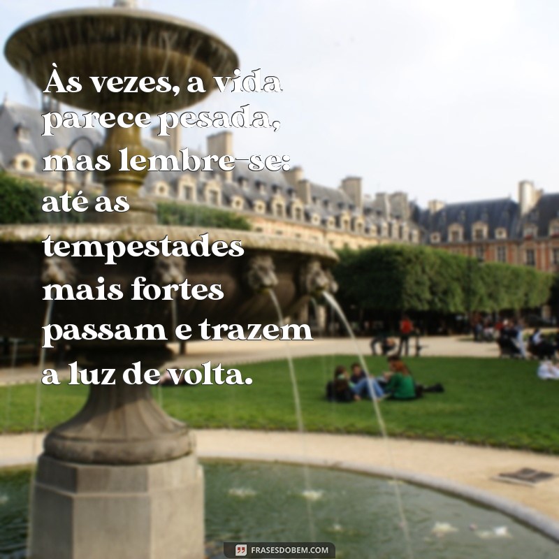 mensagem para coração aflito Às vezes, a vida parece pesada, mas lembre-se: até as tempestades mais fortes passam e trazem a luz de volta.
