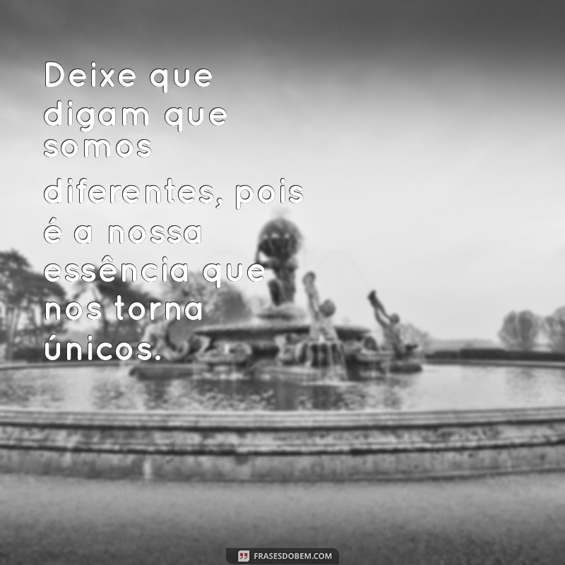 deixe que digam Deixe que digam que somos diferentes, pois é a nossa essência que nos torna únicos.