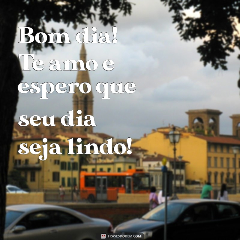 te amo bom dia Bom dia! Te amo e espero que seu dia seja lindo!