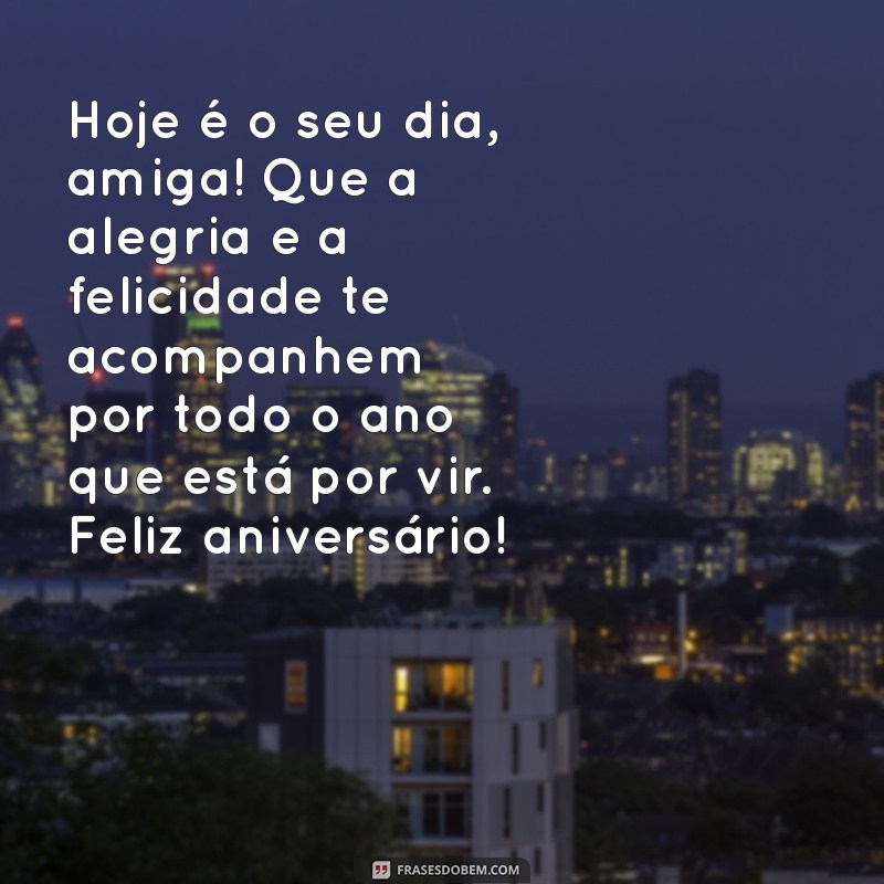 textos para aniversário de amiga Hoje é o seu dia, amiga! Que a alegria e a felicidade te acompanhem por todo o ano que está por vir. Feliz aniversário!