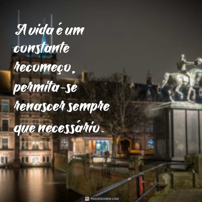 frases de renascimento da vida A vida é um constante recomeço, permita-se renascer sempre que necessário.